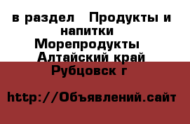  в раздел : Продукты и напитки » Морепродукты . Алтайский край,Рубцовск г.